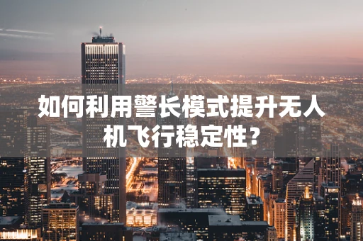 如何利用警长模式提升无人机飞行稳定性？
