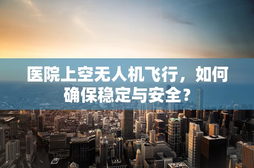 医院上空无人机飞行，如何确保稳定与安全？
