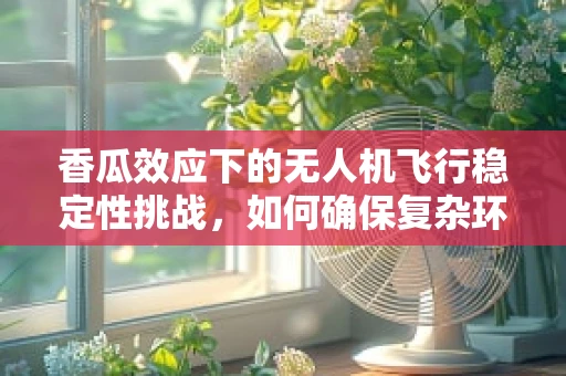 香瓜效应下的无人机飞行稳定性挑战，如何确保复杂环境下稳定飞行？