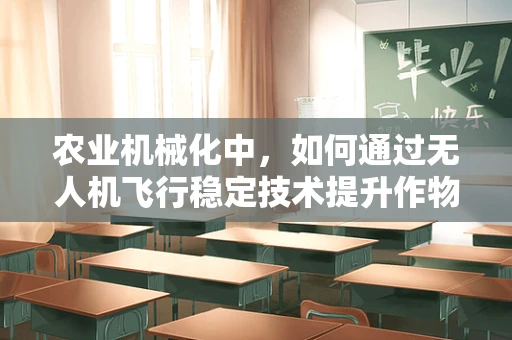 农业机械化中，如何通过无人机飞行稳定技术提升作物监测精度？