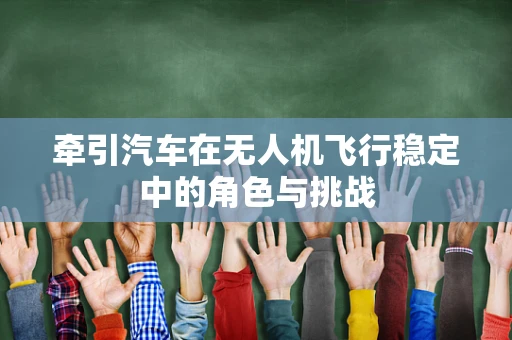 牵引汽车在无人机飞行稳定中的角色与挑战