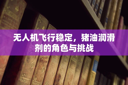 无人机飞行稳定，猪油润滑剂的角色与挑战