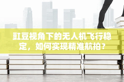豇豆视角下的无人机飞行稳定，如何实现精准航拍？
