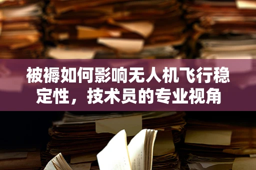 被褥如何影响无人机飞行稳定性，技术员的专业视角