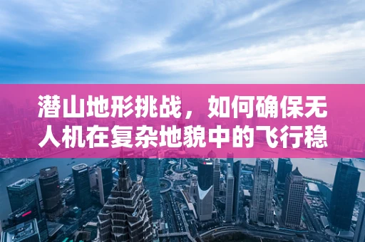 潜山地形挑战，如何确保无人机在复杂地貌中的飞行稳定性？