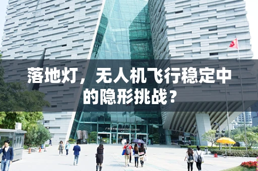 落地灯，无人机飞行稳定中的隐形挑战？