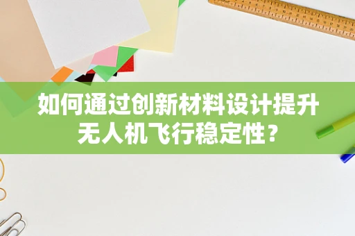 如何通过创新材料设计提升无人机飞行稳定性？