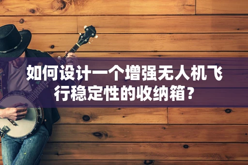 如何设计一个增强无人机飞行稳定性的收纳箱？