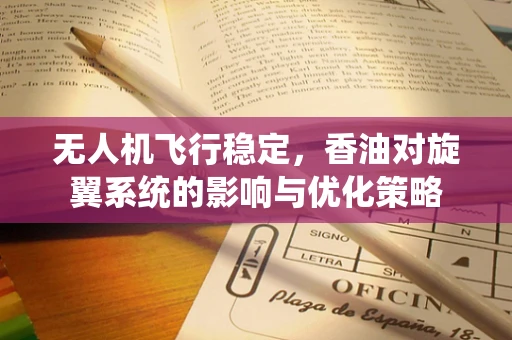 无人机飞行稳定，香油对旋翼系统的影响与优化策略