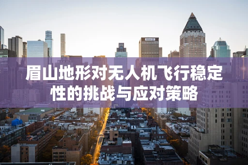 眉山地形对无人机飞行稳定性的挑战与应对策略