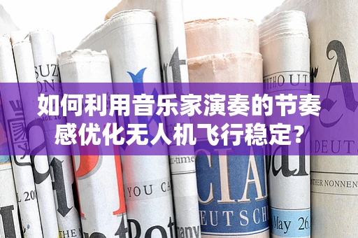 如何利用音乐家演奏的节奏感优化无人机飞行稳定？