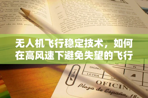 无人机飞行稳定技术，如何在高风速下避免失望的飞行体验？