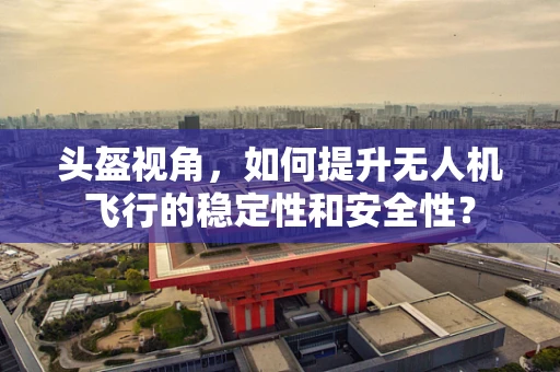 头盔视角，如何提升无人机飞行的稳定性和安全性？