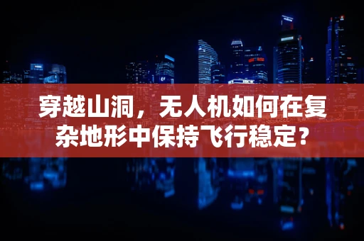 穿越山洞，无人机如何在复杂地形中保持飞行稳定？