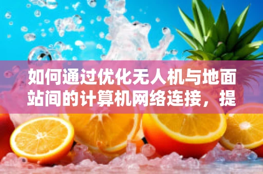 如何通过优化无人机与地面站间的计算机网络连接，提升飞行稳定性？