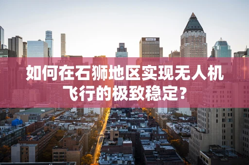 如何在石狮地区实现无人机飞行的极致稳定？
