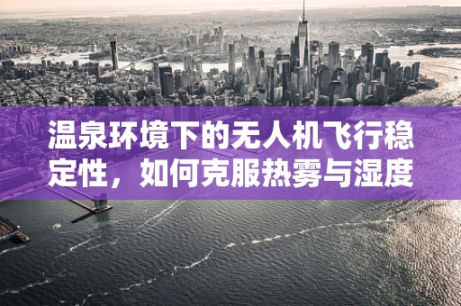 温泉环境下的无人机飞行稳定性，如何克服热雾与湿度挑战？