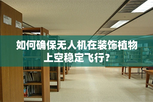如何确保无人机在装饰植物上空稳定飞行？