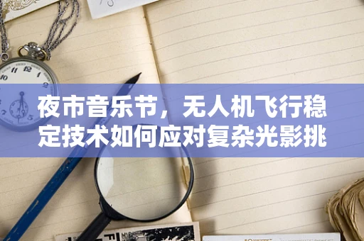 夜市音乐节，无人机飞行稳定技术如何应对复杂光影挑战？
