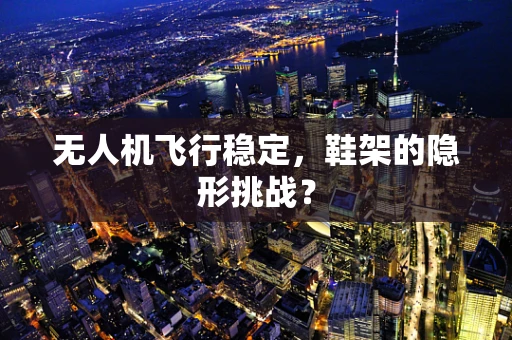 无人机飞行稳定，鞋架的隐形挑战？