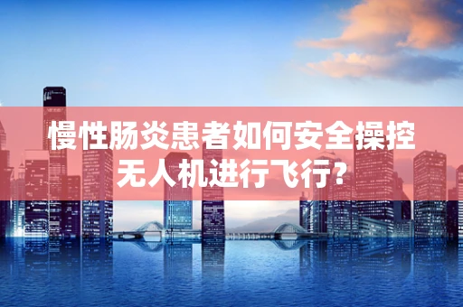 慢性肠炎患者如何安全操控无人机进行飞行？