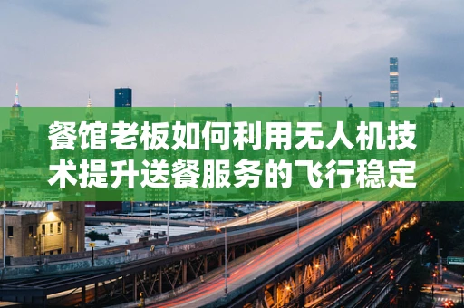 餐馆老板如何利用无人机技术提升送餐服务的飞行稳定性？