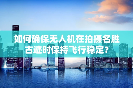 如何确保无人机在拍摄名胜古迹时保持飞行稳定？