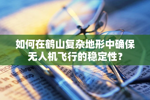 如何在鹤山复杂地形中确保无人机飞行的稳定性？