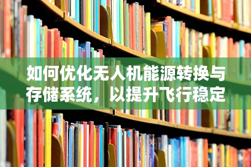 如何优化无人机能源转换与存储系统，以提升飞行稳定性？