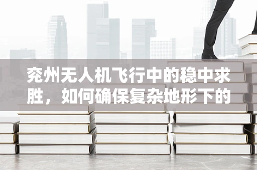 兖州无人机飞行中的稳中求胜，如何确保复杂地形下的飞行稳定性？