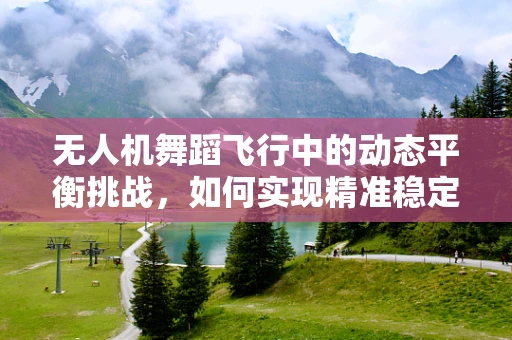 无人机舞蹈飞行中的动态平衡挑战，如何实现精准稳定的舞蹈动作？