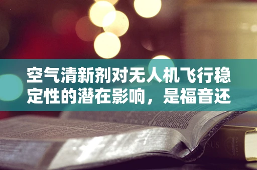 空气清新剂对无人机飞行稳定性的潜在影响，是福音还是陷阱？