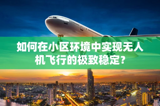 如何在小区环境中实现无人机飞行的极致稳定？