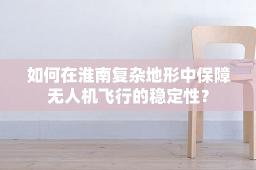 如何在淮南复杂地形中保障无人机飞行的稳定性？