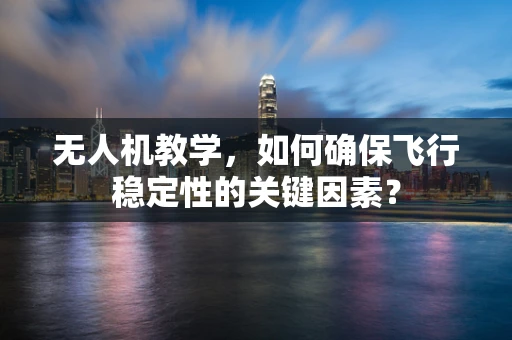 无人机教学，如何确保飞行稳定性的关键因素？
