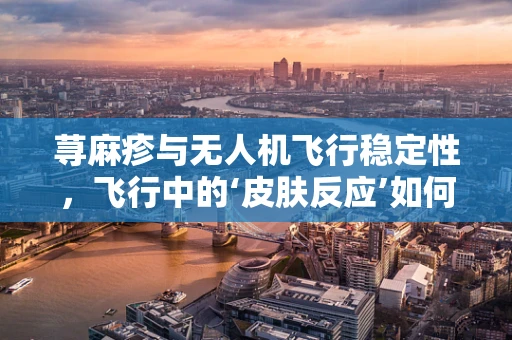 荨麻疹与无人机飞行稳定性，飞行中的‘皮肤反应’如何影响技术表现？