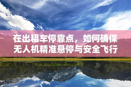 在出租车停靠点，如何确保无人机精准悬停与安全飞行？