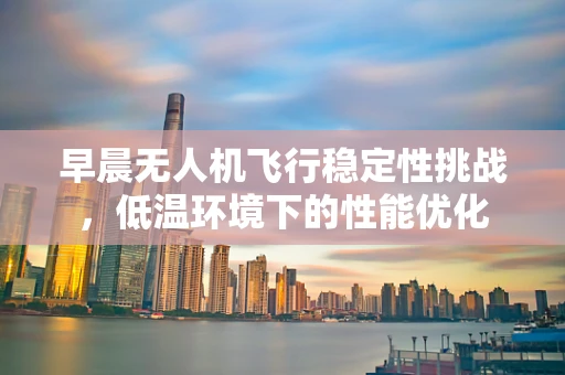 早晨无人机飞行稳定性挑战，低温环境下的性能优化