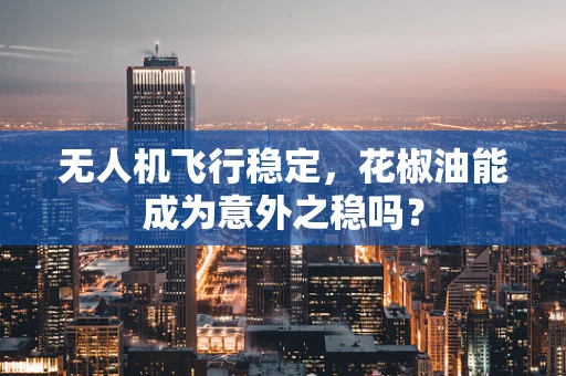 无人机飞行稳定，花椒油能成为意外之稳吗？