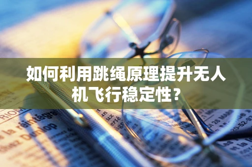 如何利用跳绳原理提升无人机飞行稳定性？