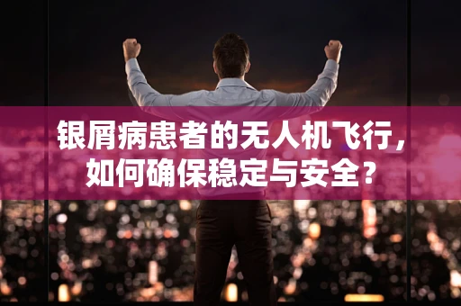 银屑病患者的无人机飞行，如何确保稳定与安全？