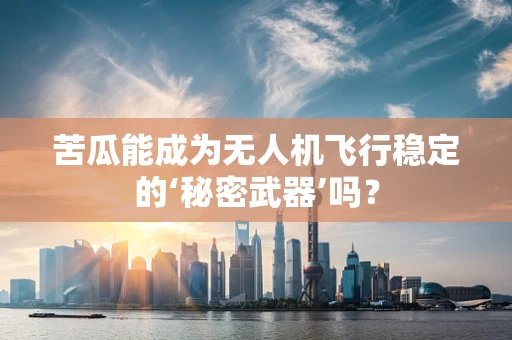 苦瓜能成为无人机飞行稳定的‘秘密武器’吗？