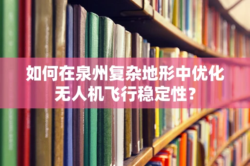如何在泉州复杂地形中优化无人机飞行稳定性？