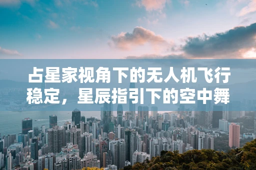 占星家视角下的无人机飞行稳定，星辰指引下的空中舞蹈