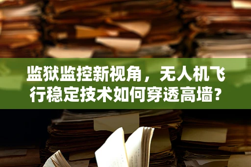 监狱监控新视角，无人机飞行稳定技术如何穿透高墙？