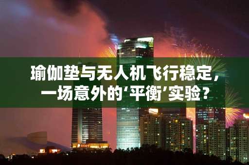 瑜伽垫与无人机飞行稳定，一场意外的‘平衡’实验？