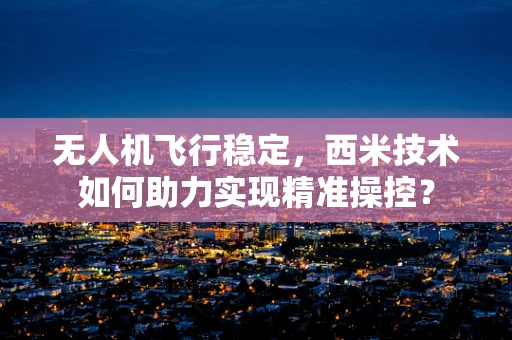 无人机飞行稳定，西米技术如何助力实现精准操控？