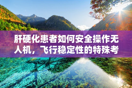 肝硬化患者如何安全操作无人机，飞行稳定性的特殊考量