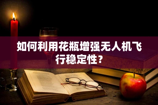 如何利用花瓶增强无人机飞行稳定性？
