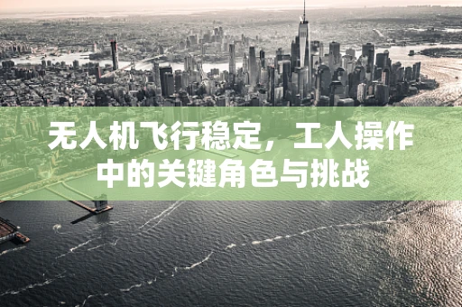 无人机飞行稳定，工人操作中的关键角色与挑战